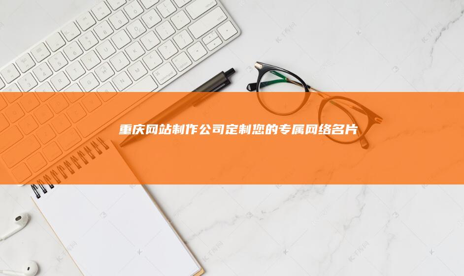 重庆网站制作公司:定制您的专属网络名片
