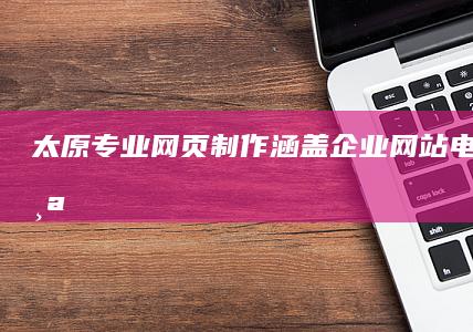 太原专业网页制作：涵盖企业网站、电商平台、个人博客等多种类型，提供全流程设计、开发、维护服务。