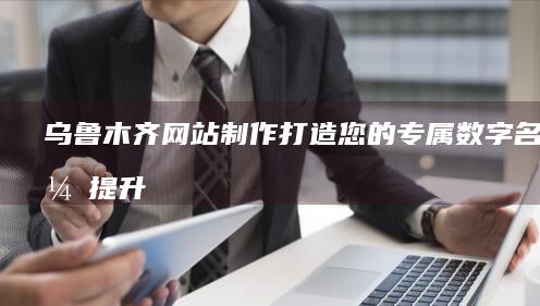 乌鲁木齐网站制作-打造您的专属数字名片，提升品牌形象