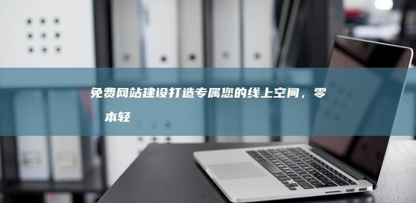 免费网站建设：打造专属您的线上空间，零成本轻松上手！
