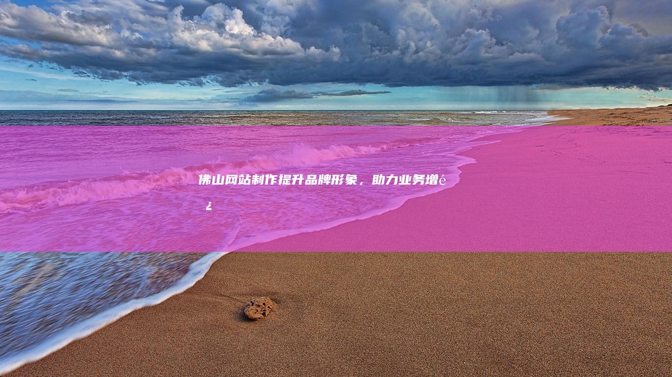 佛山网站制作：提升品牌形象，助力业务增长