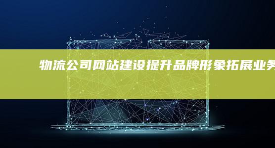 物流公司网站建设：提升品牌形象、拓展业务、提升效率的全面解决方案