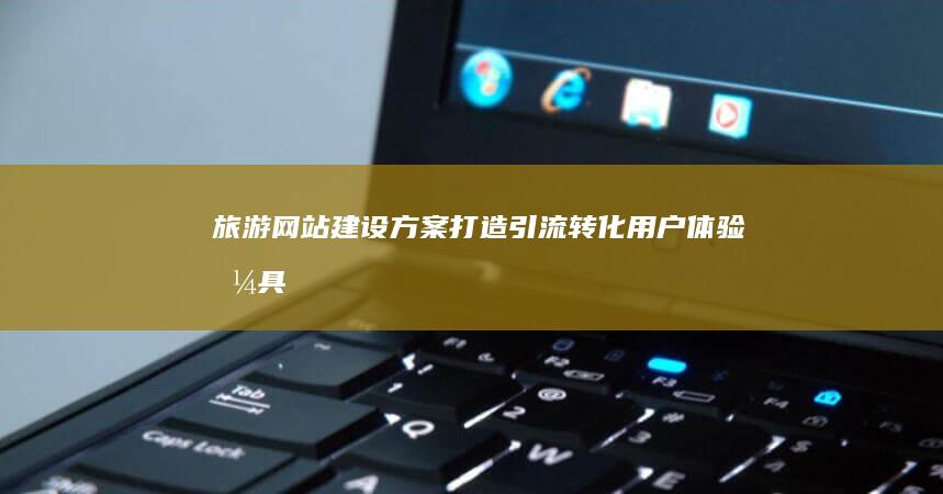 旅游网站建设方案：打造引流转化、用户体验兼具的在线平台