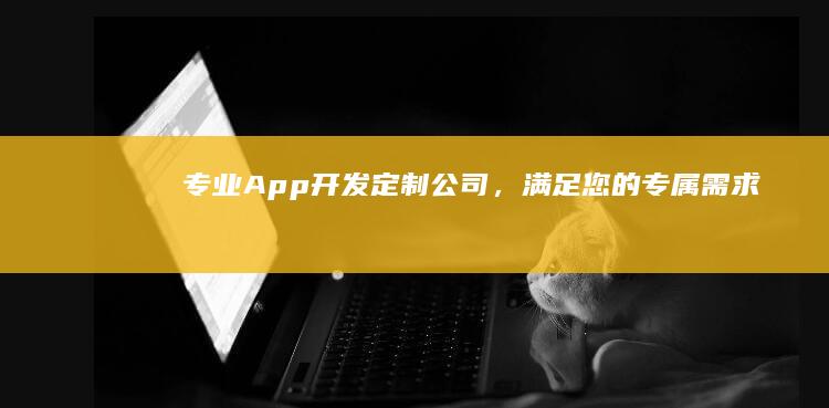 专业App开发定制公司，满足您的专属需求
