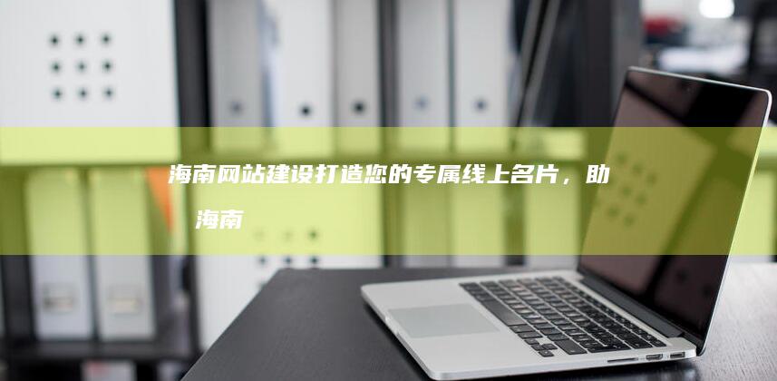 海南网站建设：打造您的专属线上名片，助力海南企业发展