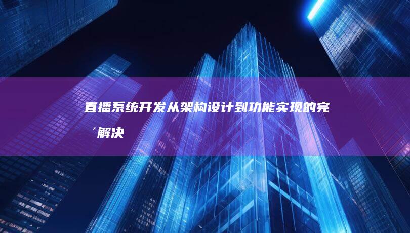 直播系统开发：从架构设计到功能实现的完整解决方案