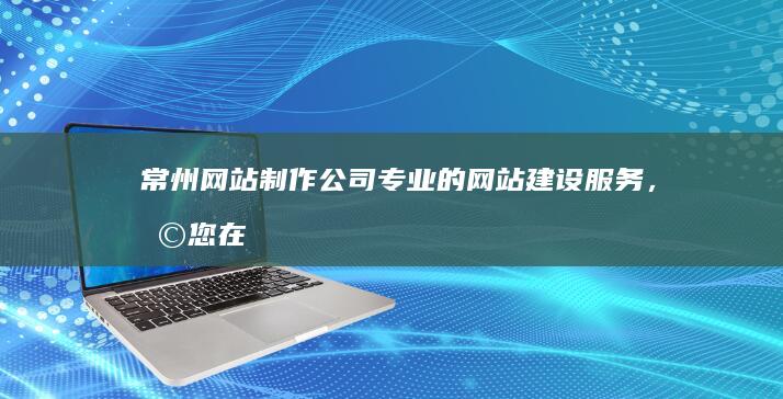 常州网站制作公司 - 专业的网站建设服务，助您在互联网上脱颖而出