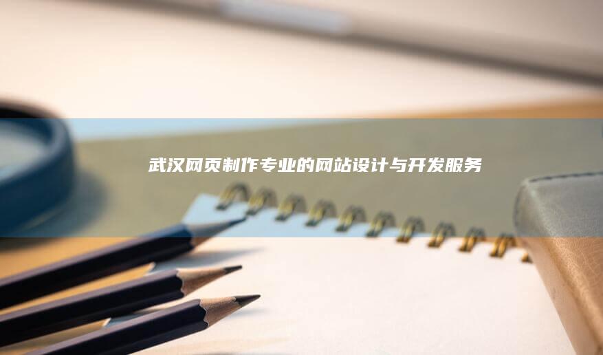 武汉网页制作：专业的网站设计与开发服务