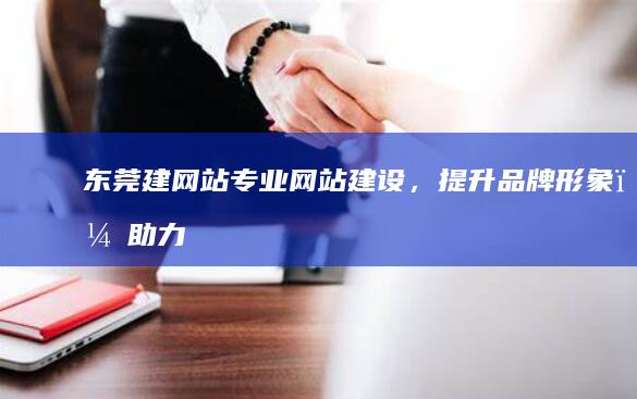 东莞建网站：专业网站建设，提升品牌形象，助力企业发展