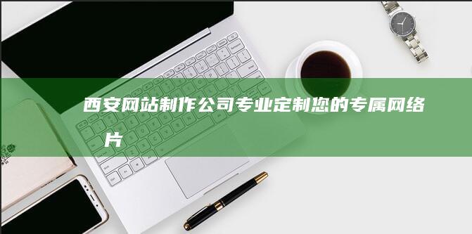 西安网站制作公司—专业定制您的专属网络名片
