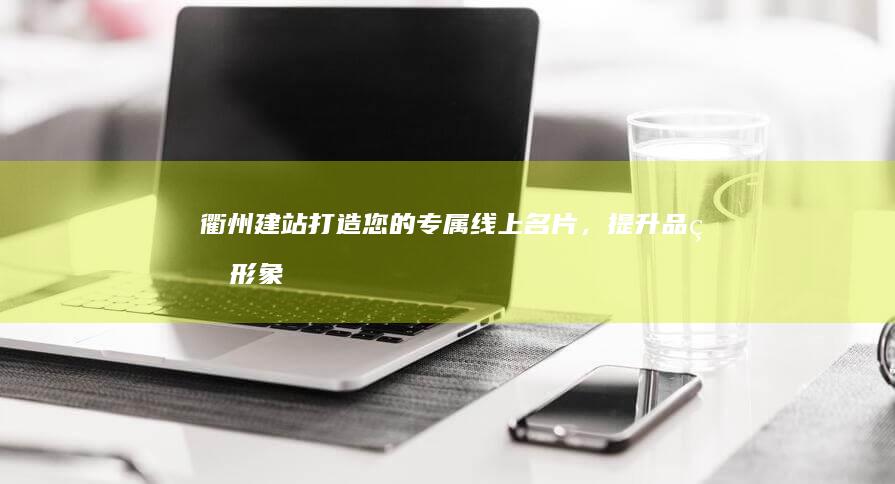 衢州建站：打造您的专属线上名片，提升品牌形象与业绩