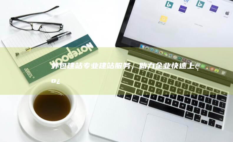 外包建站：专业建站服务，助力企业快速上线