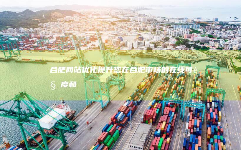 合肥网站优化：提升您在合肥市场的在线可见度和业务增长