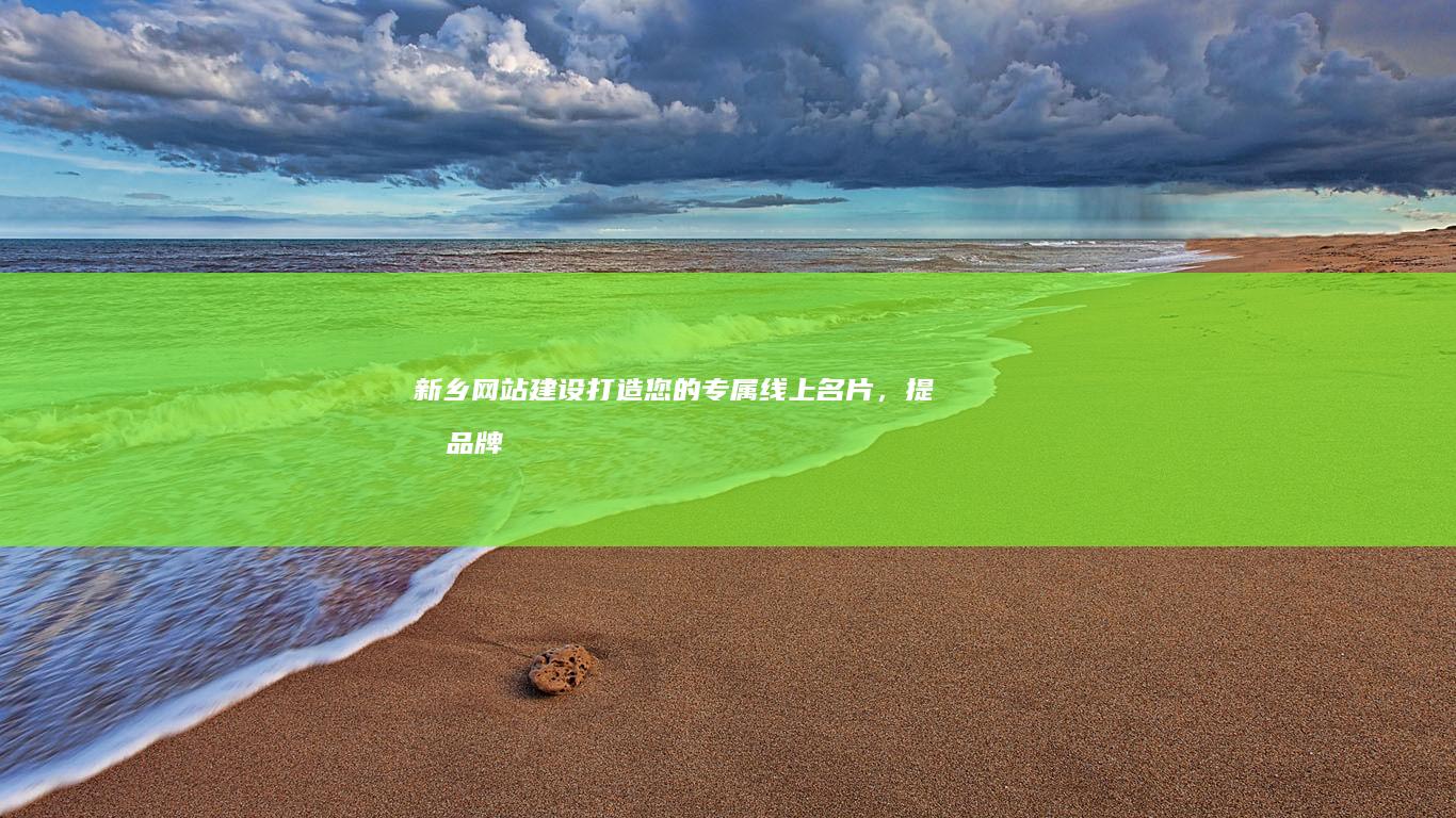 新乡网站建设：打造您的专属线上名片，提升品牌形象与业务增长