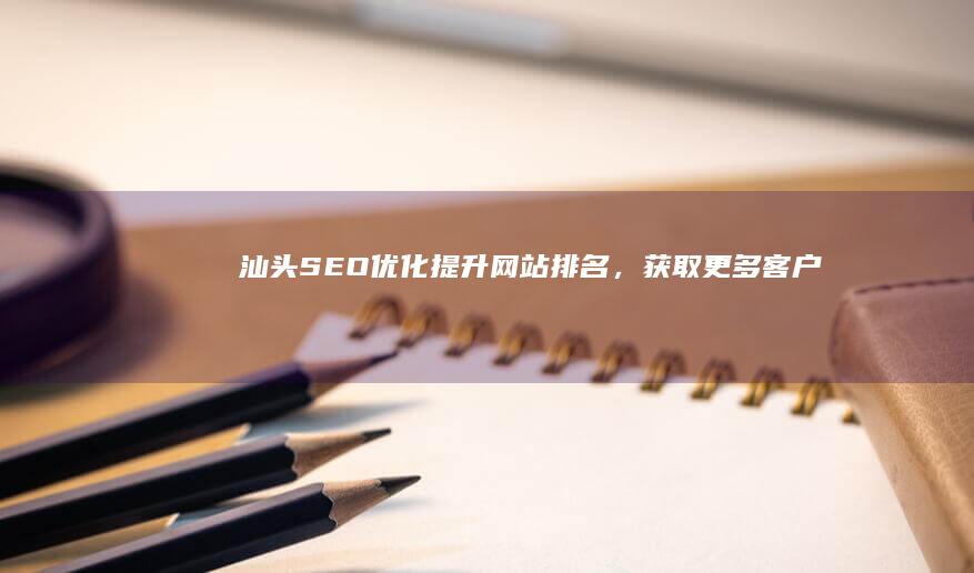 汕头SEO优化：提升网站排名，获取更多客户