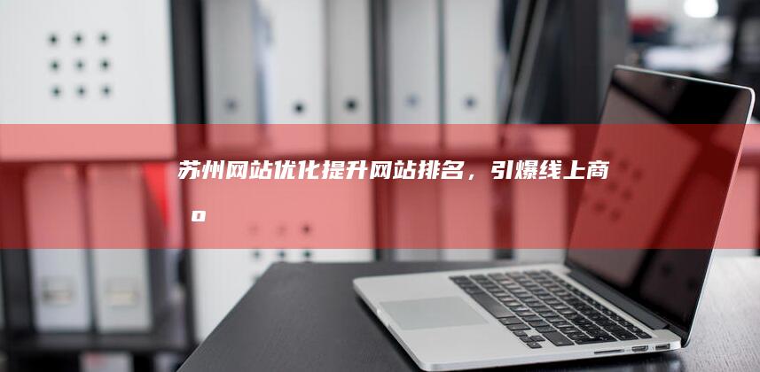 苏州网站优化：提升网站排名，引爆线上商机