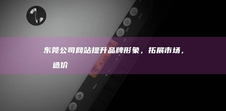 东莞公司网站 - 提升品牌形象，拓展市场，创造价值