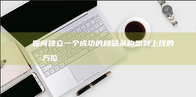 如何建立一个成功的网站：从构思到上线的全方位指南