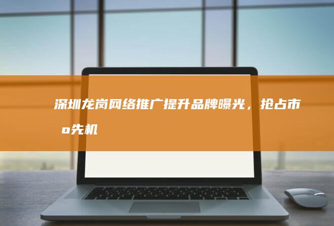 深圳龙岗网络推广 - 提升品牌曝光，抢占市场先机