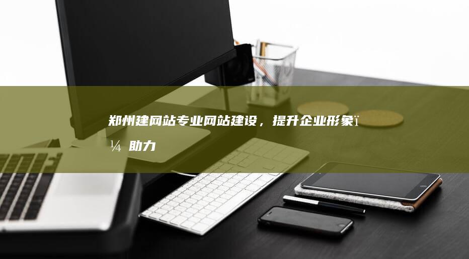 郑州建网站 - 专业网站建设，提升企业形象，助力业务发展