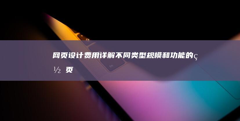 网页设计费用详解：不同类型、规模和功能的网页设计价格范围