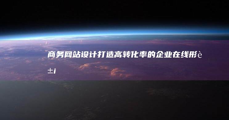 商务网站设计 - 打造高转化率的企业在线形象
