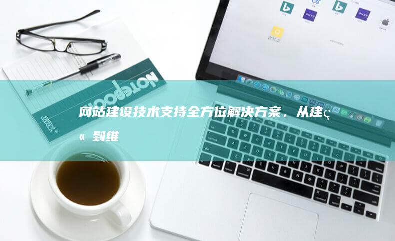 网站建设技术支持：全方位解决方案，从建站到维护