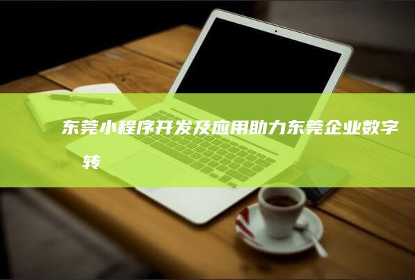 东莞小程序开发及应用——助力东莞企业数字化转型