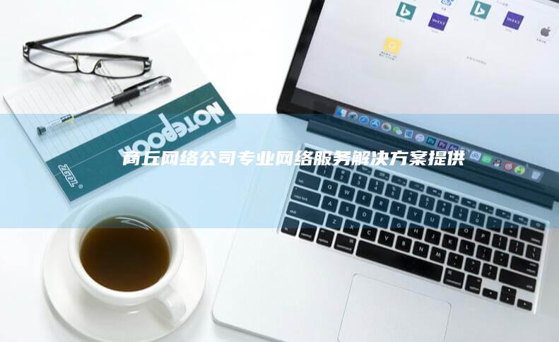 商丘网络公司 - 专业网络服务解决方案提供商