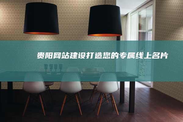 贵阳网站建设：打造您的专属线上名片