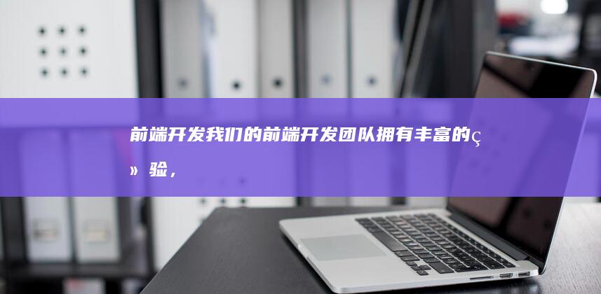 前端开发：我们的前端开发团队拥有丰富的经验，使用最新的技术和规范进行前端开发，确保网站运行流畅。