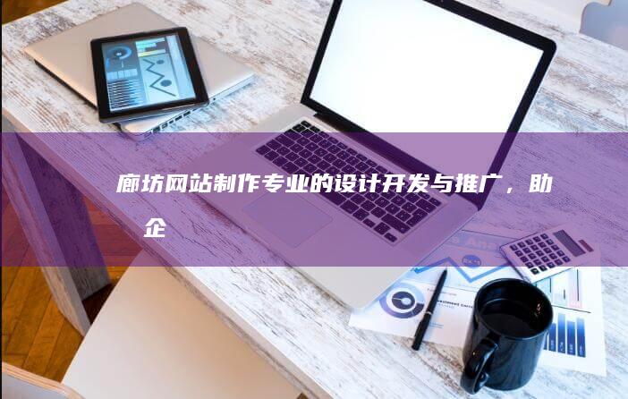 廊坊网站制作：专业的设计、开发与推广，助力企业快速发展