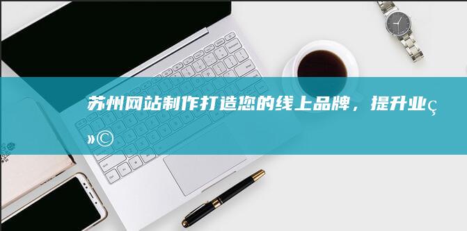 苏州网站制作：打造您的线上品牌，提升业绩