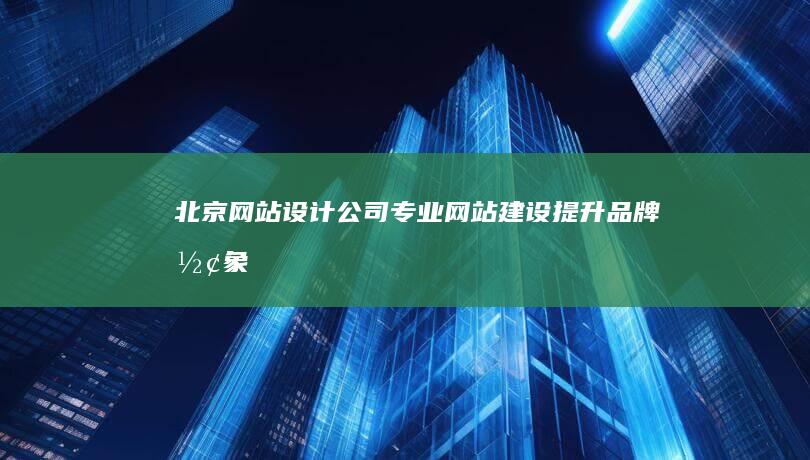 北京网站设计公司：专业网站建设、提升品牌形象、拓展线上业务