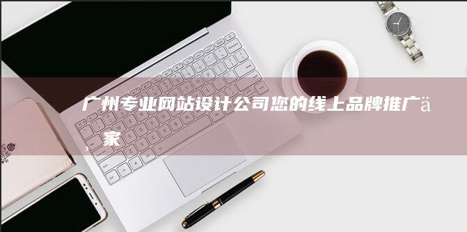 广州专业网站设计公司 - 您的线上品牌推广专家
