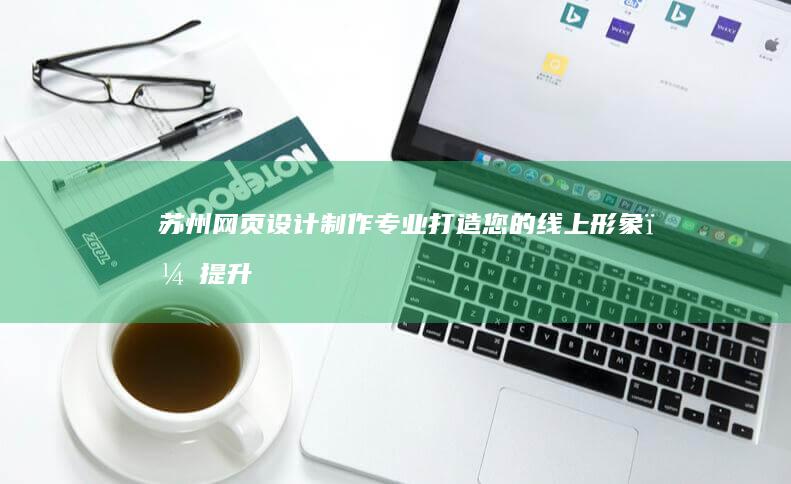 苏州网页设计制作:专业打造您的线上形象,提升品牌价值